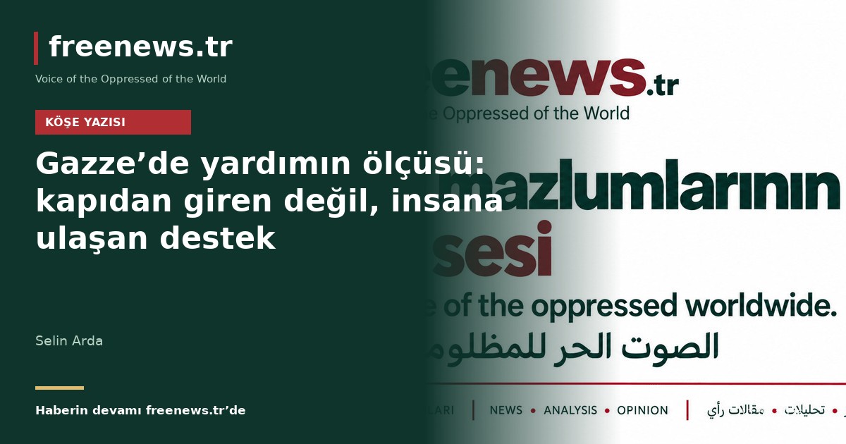 Gazze’de yardımın ölçüsü: kapıdan giren değil, insana ulaşan destek